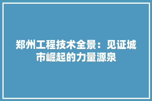 郑州工程技术全景：见证城市崛起的力量源泉 室内设计
