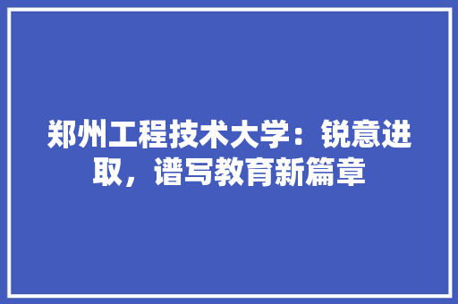 郑州工程技术大学：锐意进取，谱写教育新篇章 室内设计