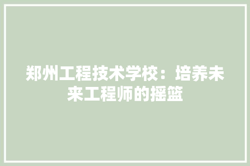 郑州工程技术学校：培养未来工程师的摇篮 室内设计