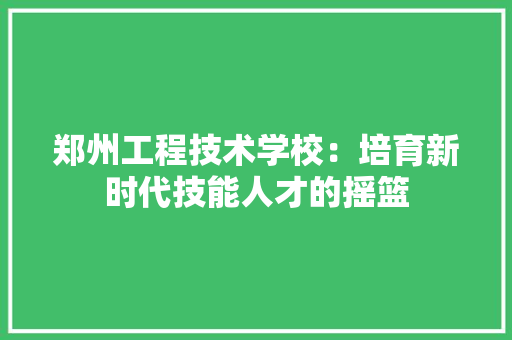 郑州工程技术学校：培育新时代技能人才的摇篮 室内设计