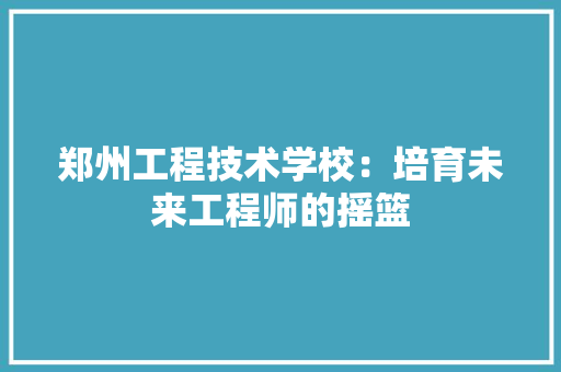 郑州工程技术学校：培育未来工程师的摇篮 室内设计
