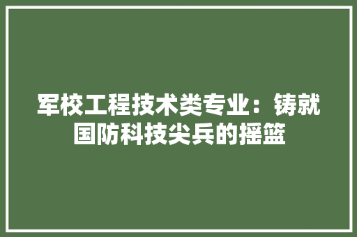 军校工程技术类专业：铸就国防科技尖兵的摇篮 家居装修