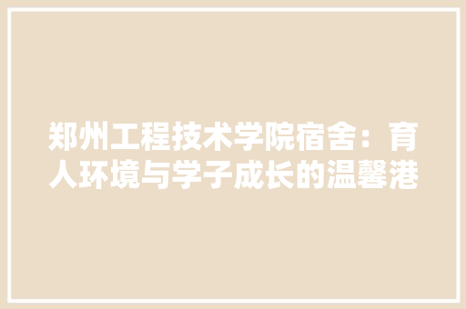 郑州工程技术学院宿舍：育人环境与学子成长的温馨港湾 室内设计