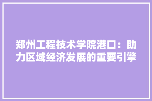 郑州工程技术学院港口：助力区域经济发展的重要引擎 室内设计