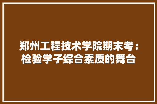 郑州工程技术学院期末考：检验学子综合素质的舞台