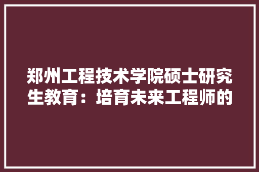 郑州工程技术学院硕士研究生教育：培育未来工程师的创新摇篮 室内设计