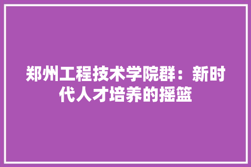 郑州工程技术学院群：新时代人才培养的摇篮 室内设计