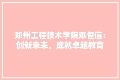 郑州工程技术学院邓恒信：创新未来，成就卓越教育 室内设计