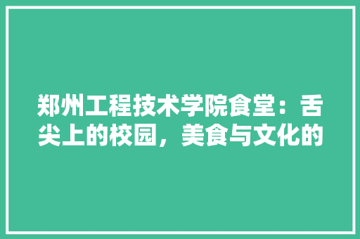 郑州工程技术学院食堂：舌尖上的校园，美食与文化的交融