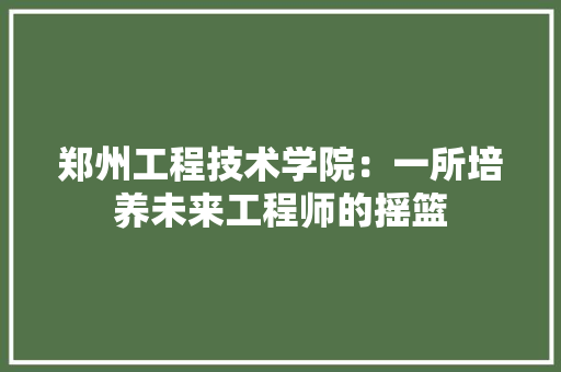郑州工程技术学院：一所培养未来工程师的摇篮 室内设计