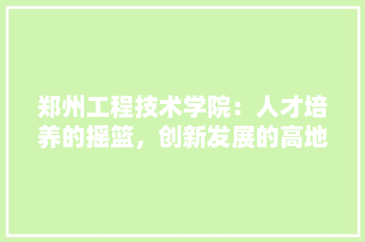 郑州工程技术学院：人才培养的摇篮，创新发展的高地 室内设计