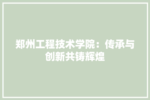郑州工程技术学院：传承与创新共铸辉煌