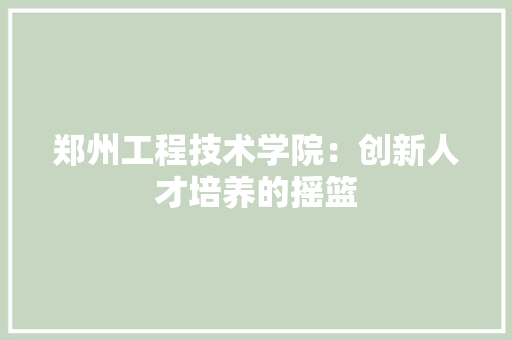 郑州工程技术学院：创新人才培养的摇篮 室内设计