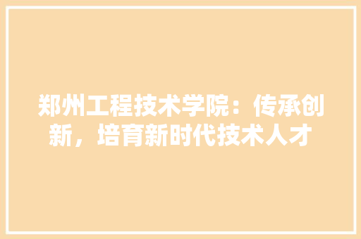 郑州工程技术学院：传承创新，培育新时代技术人才 室内设计
