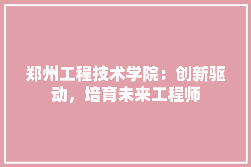 郑州工程技术学院：创新驱动，培育未来工程师 室内设计