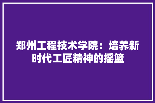 郑州工程技术学院：培养新时代工匠精神的摇篮 室内设计