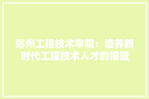 郑州工程技术学院：培养新时代工程技术人才的摇篮 室内设计