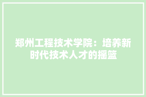 郑州工程技术学院：培养新时代技术人才的摇篮 室内设计