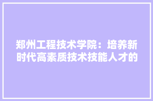 郑州工程技术学院：培养新时代高素质技术技能人才的重要基地 室内设计