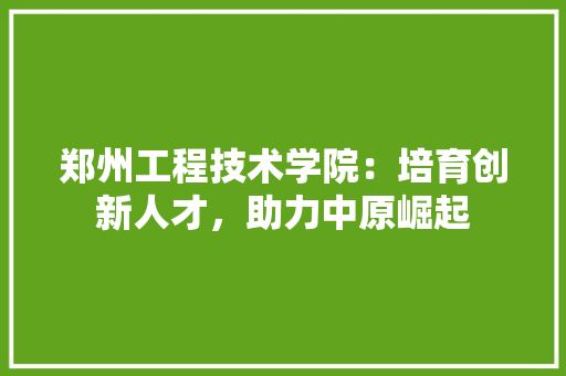 郑州工程技术学院：培育创新人才，助力中原崛起 室内设计