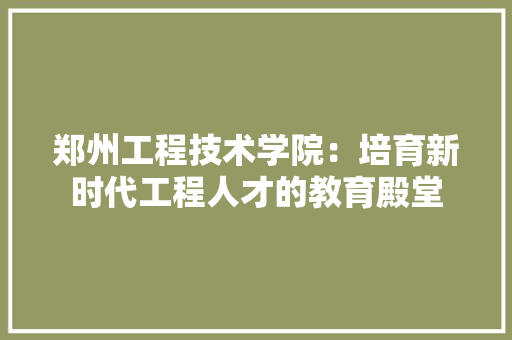 郑州工程技术学院：培育新时代工程人才的教育殿堂 室内设计