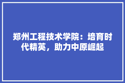 郑州工程技术学院：培育时代精英，助力中原崛起 室内设计
