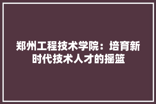 郑州工程技术学院：培育新时代技术人才的摇篮 室内设计