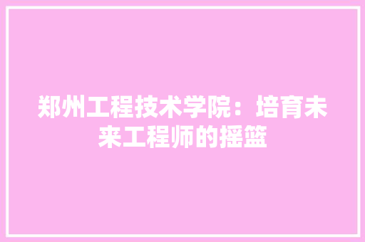 郑州工程技术学院：培育未来工程师的摇篮 室内设计