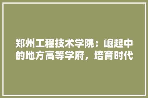 郑州工程技术学院：崛起中的地方高等学府，培育时代新人才 室内设计