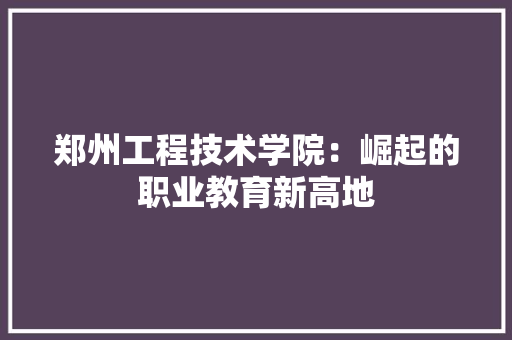 郑州工程技术学院：崛起的职业教育新高地 室内设计