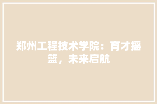 郑州工程技术学院：育才摇篮，未来启航 室内设计