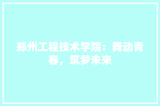 郑州工程技术学院：舞动青春，筑梦未来