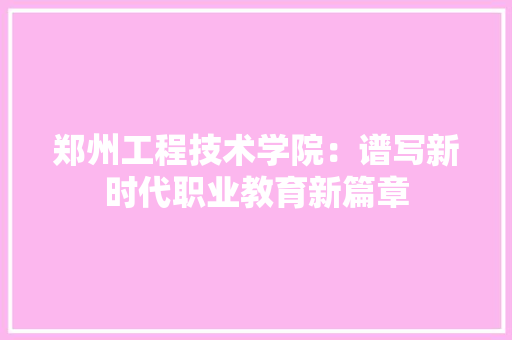 郑州工程技术学院：谱写新时代职业教育新篇章