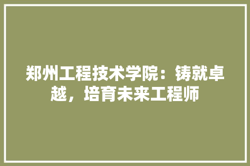 郑州工程技术学院：铸就卓越，培育未来工程师 室内设计