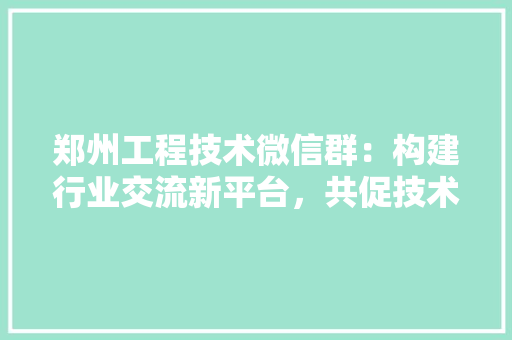 郑州工程技术微信群：构建行业交流新平台，共促技术发展新篇章 室内设计