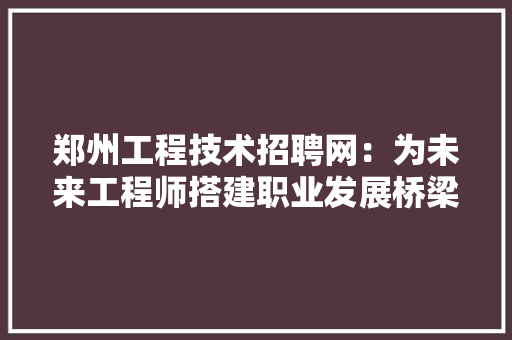 郑州工程技术招聘网：为未来工程师搭建职业发展桥梁 室内设计