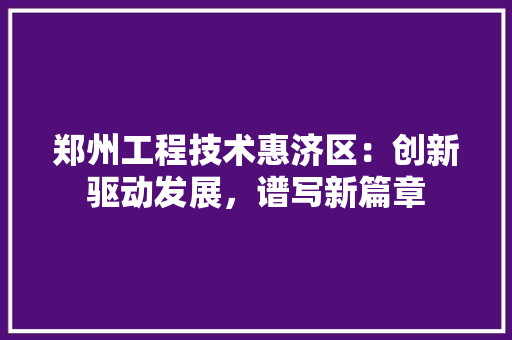 郑州工程技术惠济区：创新驱动发展，谱写新篇章 室内设计