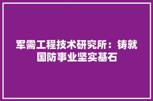 军需工程技术研究所：铸就国防事业坚实基石 家居装修