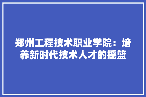 郑州工程技术职业学院：培养新时代技术人才的摇篮 室内设计