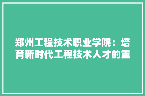 郑州工程技术职业学院：培育新时代工程技术人才的重要基地 室内设计