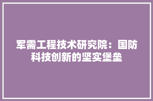 军需工程技术研究院：国防科技创新的坚实堡垒 家居装修