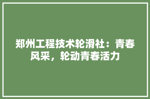 郑州工程技术轮滑社：青春风采，轮动青春活力 室内设计