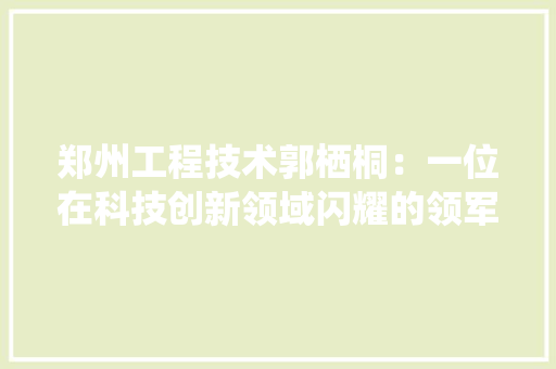 郑州工程技术郭栖桐：一位在科技创新领域闪耀的领军人物 室内设计