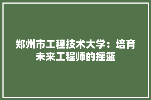郑州市工程技术大学：培育未来工程师的摇篮 室内设计