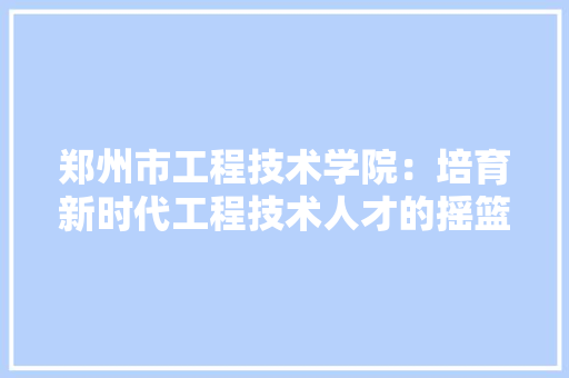郑州市工程技术学院：培育新时代工程技术人才的摇篮 室内设计