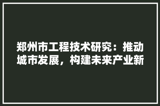 郑州市工程技术研究：推动城市发展，构建未来产业新格局 室内设计