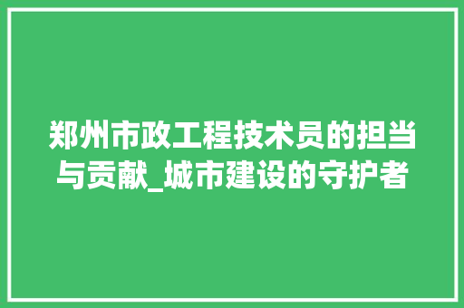 郑州市政工程技术员的担当与贡献_城市建设的守护者 室内设计