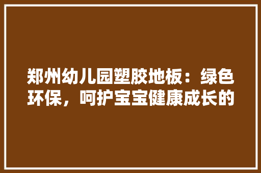 郑州幼儿园塑胶地板：绿色环保，呵护宝宝健康成长的绿色摇篮 室内设计