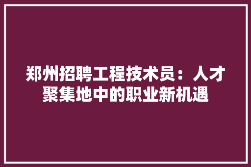 郑州招聘工程技术员：人才聚集地中的职业新机遇 室内设计