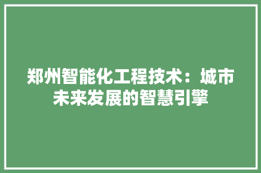 郑州智能化工程技术：城市未来发展的智慧引擎 室内设计